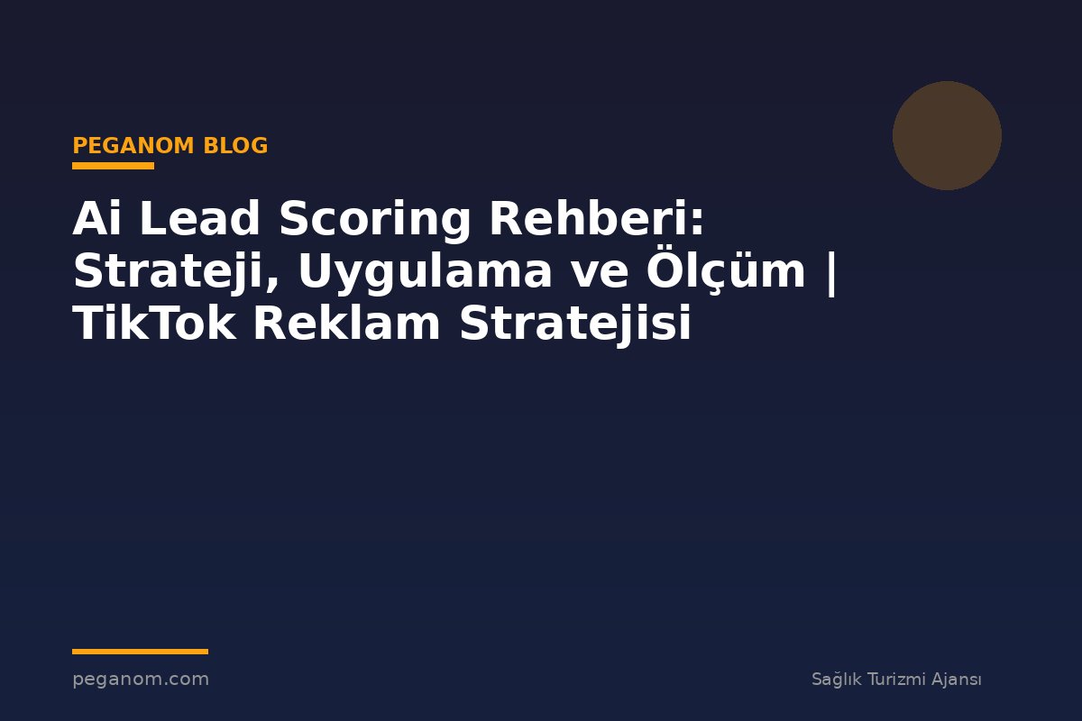 Ai Lead Scoring Rehberi: Strateji, Uygulama ve Ölçüm | TikTok Reklam Stratejisi