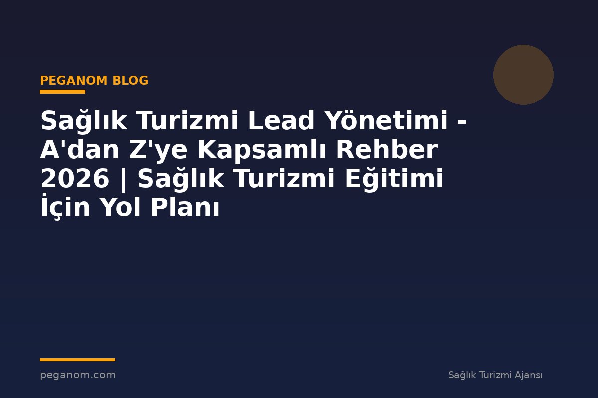 Sağlık Turizmi Lead Yönetimi - A'dan Z'ye Kapsamlı Rehber 2026 | Sağlık Turizmi Eğitimi İçin Yol Planı