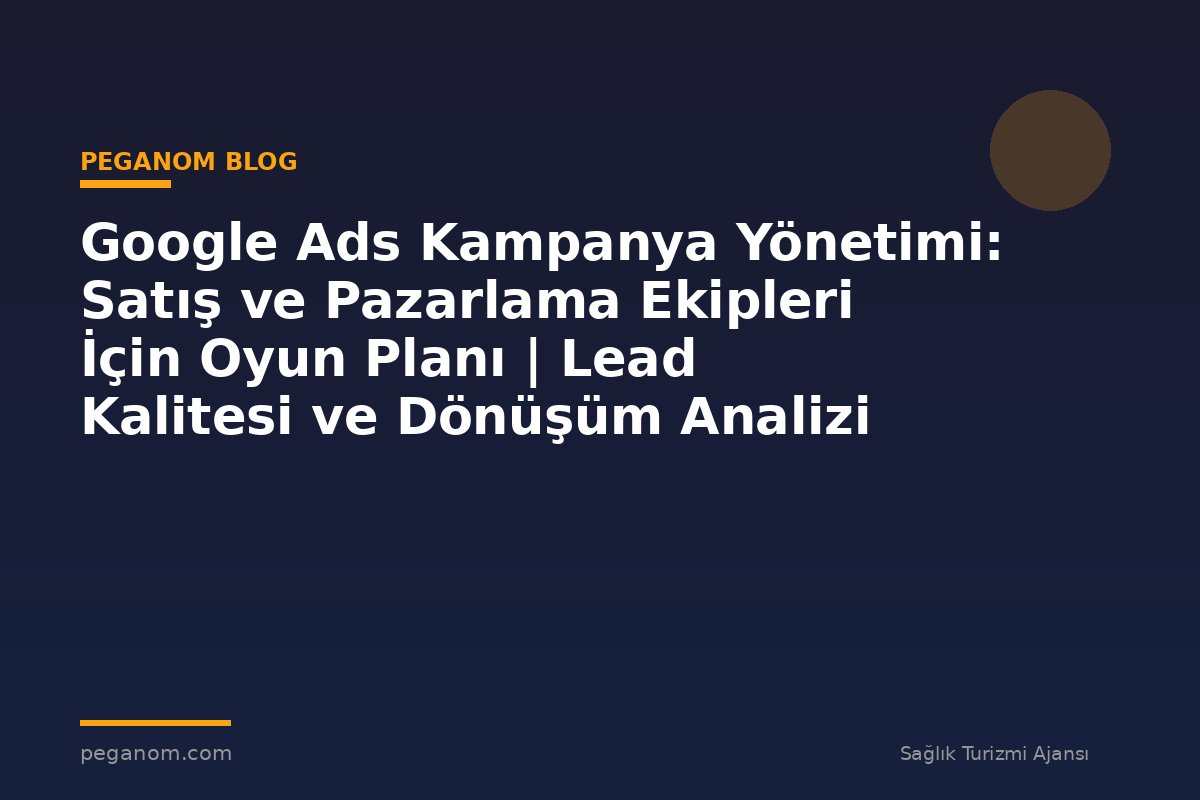 Google Ads Kampanya Yönetimi: Satış ve Pazarlama Ekipleri İçin Oyun Planı | Lead Kalitesi ve Dönüşüm Analizi