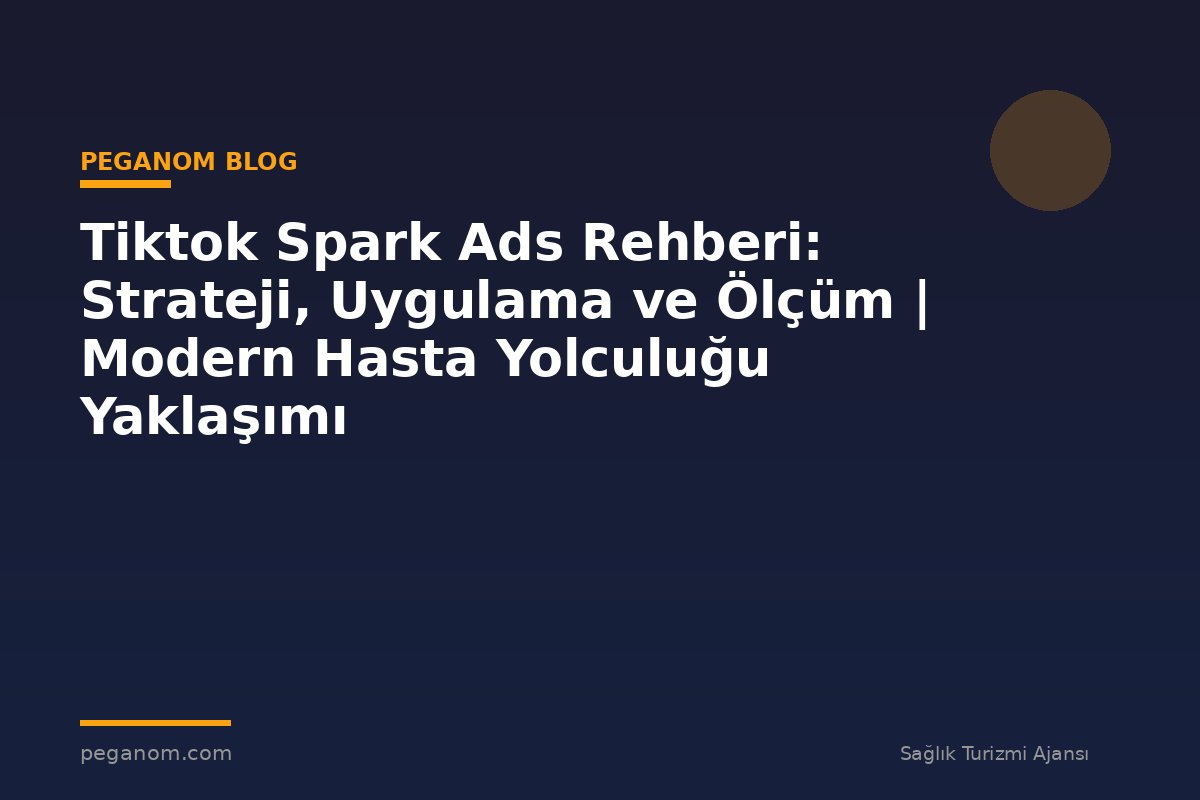 Tiktok Spark Ads Rehberi: Strateji, Uygulama ve Ölçüm | Modern Hasta Yolculuğu Yaklaşımı