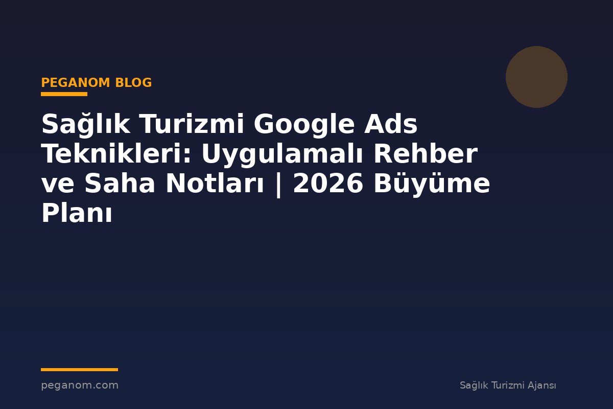 Sağlık Turizmi Google Ads Teknikleri: Uygulamalı Rehber ve Saha Notları | 2026 Büyüme Planı