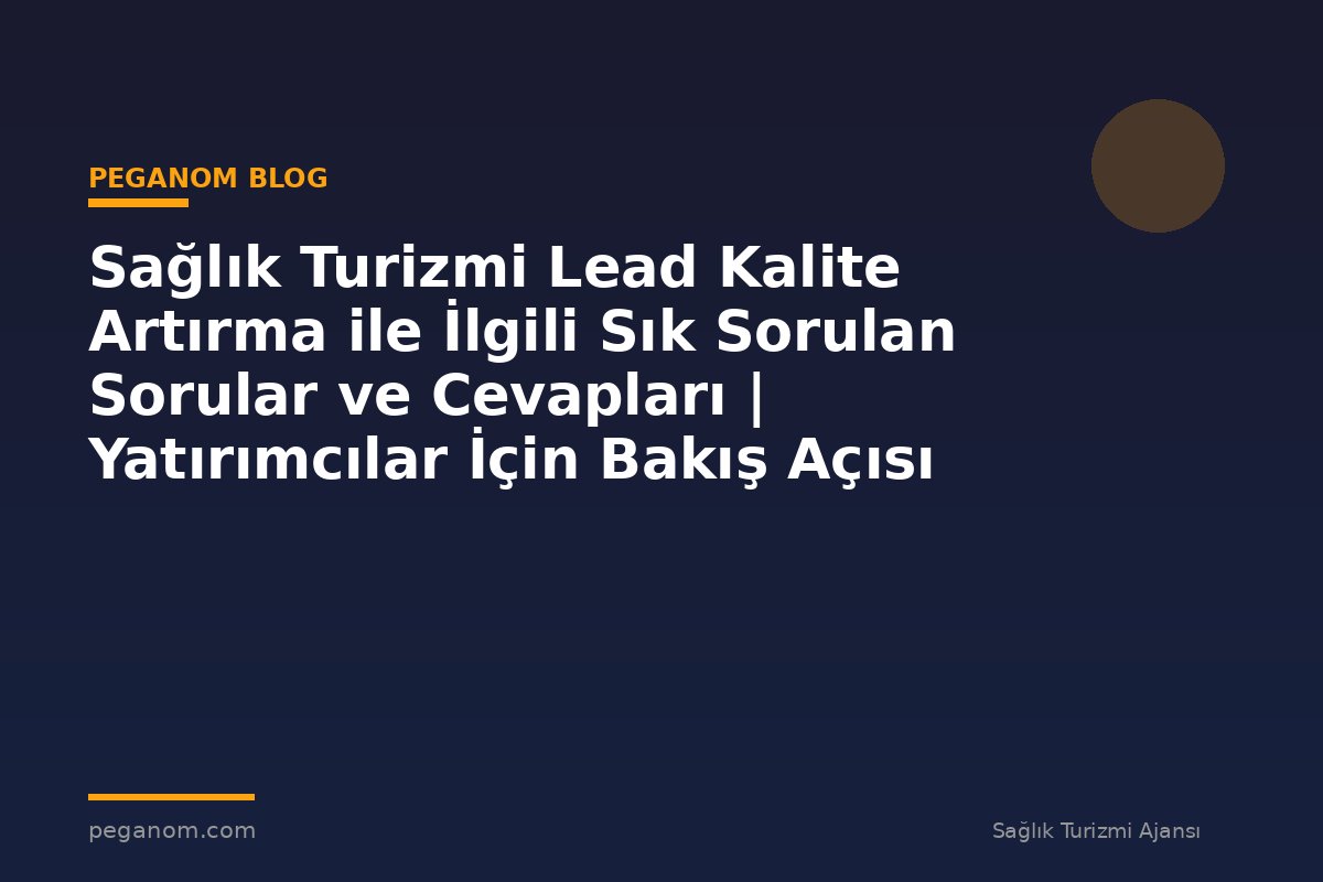 Sağlık Turizmi Lead Kalite Artırma ile İlgili Sık Sorulan Sorular ve Cevapları | Yatırımcılar İçin Bakış Açısı