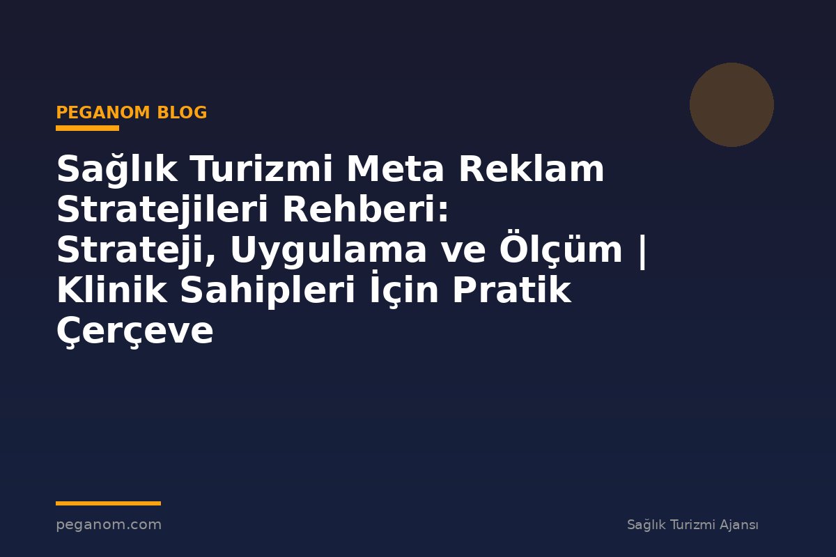 Sağlık Turizmi Meta Reklam Stratejileri Rehberi: Strateji, Uygulama ve Ölçüm | Klinik Sahipleri İçin Pratik Çerçeve