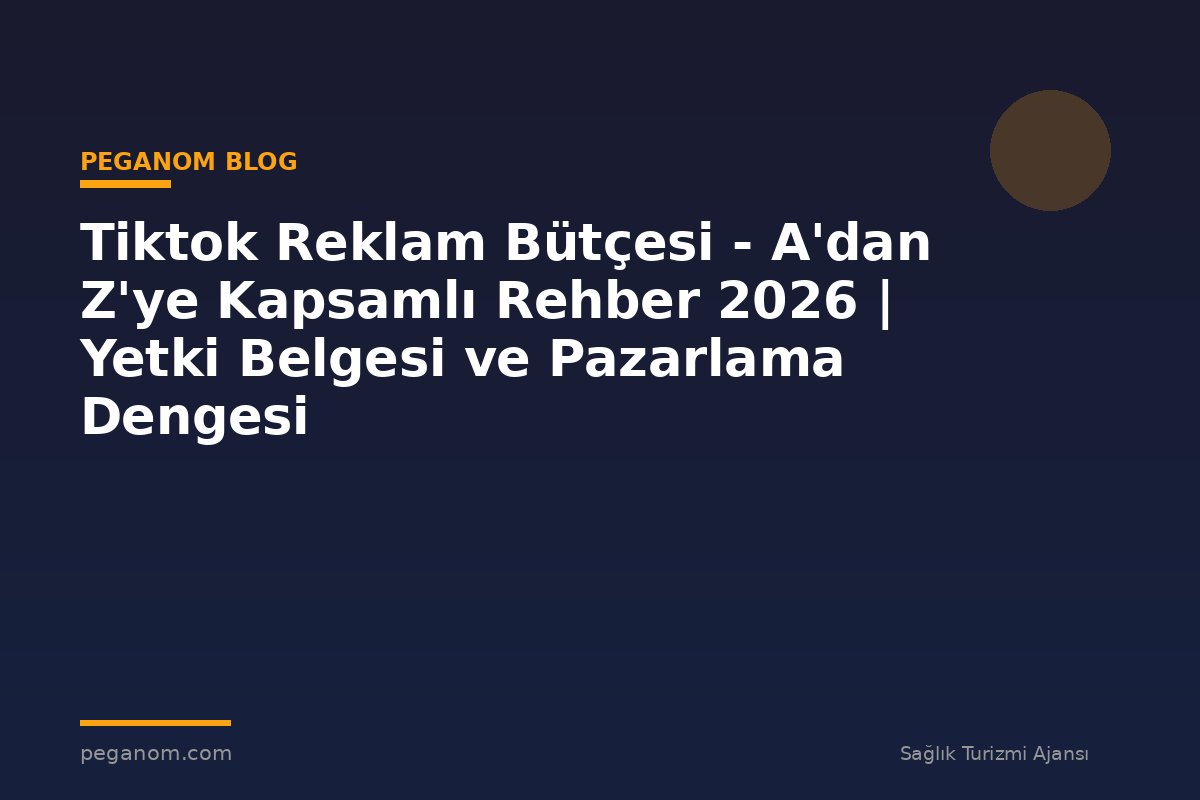 Tiktok Reklam Bütçesi - A'dan Z'ye Kapsamlı Rehber 2026 | Yetki Belgesi ve Pazarlama Dengesi