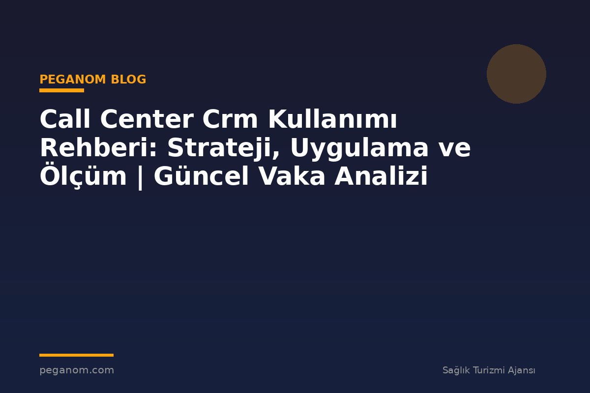 Call Center Crm Kullanımı Rehberi: Strateji, Uygulama ve Ölçüm | Güncel Vaka Analizi