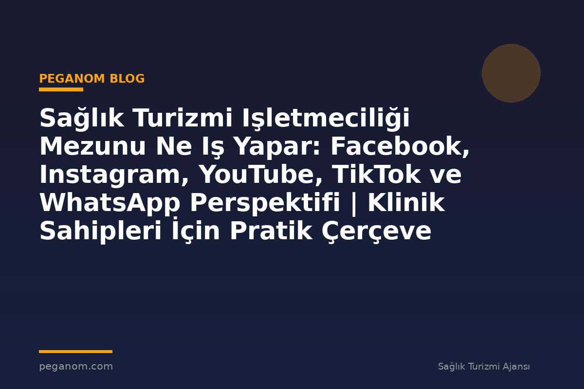 Sağlık Turizmi Işletmeciliği Mezunu Ne Iş Yapar: Facebook, Instagram, YouTube, TikTok ve WhatsApp Perspektifi | Klinik Sahipleri İçin Pratik Çerçeve