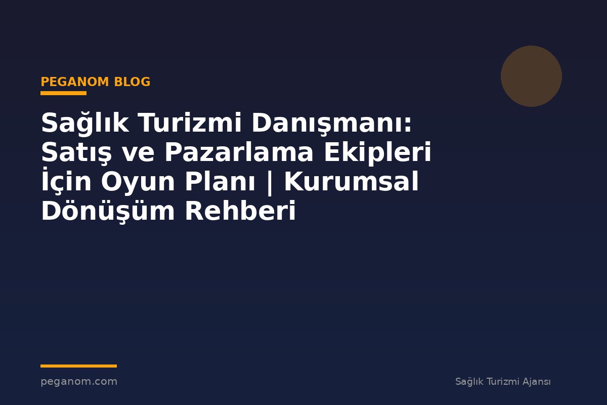 Sağlık Turizmi Danışmanı: Satış ve Pazarlama Ekipleri İçin Oyun Planı | Kurumsal Dönüşüm Rehberi
