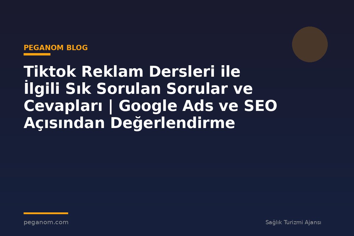 Tiktok Reklam Dersleri ile İlgili Sık Sorulan Sorular ve Cevapları | Google Ads ve SEO Açısından Değerlendirme