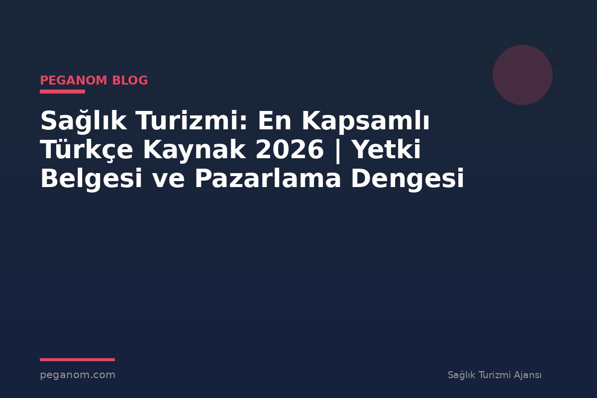 Sağlık Turizmi: En Kapsamlı Türkçe Kaynak 2026 | Yetki Belgesi ve Pazarlama Dengesi