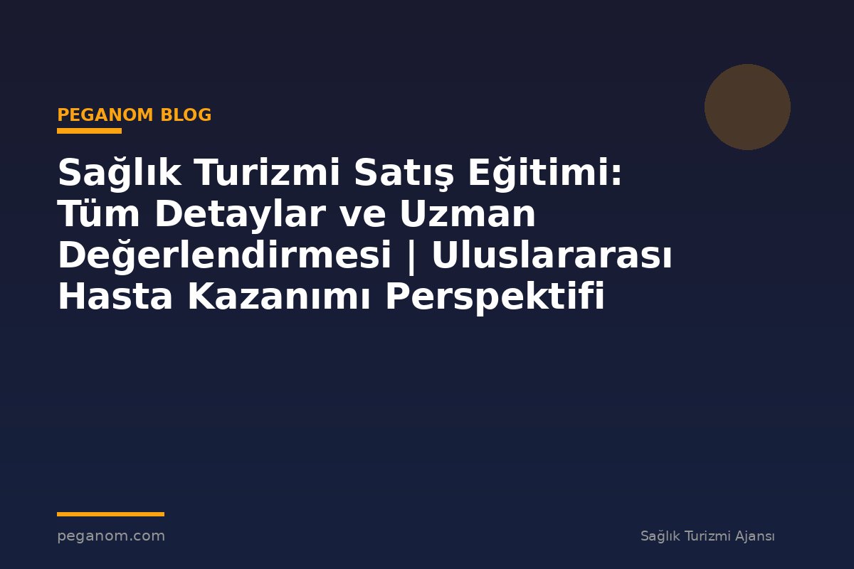 Sağlık Turizmi Satış Eğitimi: Tüm Detaylar ve Uzman Değerlendirmesi | Uluslararası Hasta Kazanımı Perspektifi