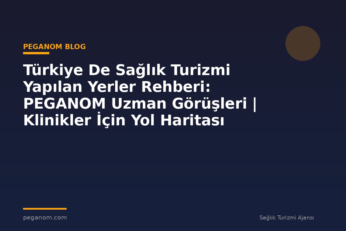 Türkiye De Sağlık Turizmi Yapılan Yerler Rehberi: PEGANOM Uzman Görüşleri | Klinikler İçin Yol Haritası