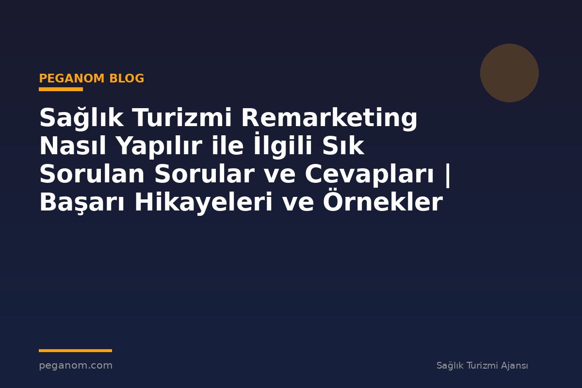 Sağlık Turizmi Remarketing Nasıl Yapılır ile İlgili Sık Sorulan Sorular ve Cevapları | Başarı Hikayeleri ve Örnekler