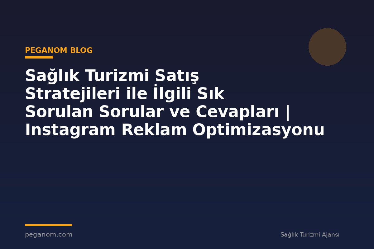 Sağlık Turizmi Satış Stratejileri ile İlgili Sık Sorulan Sorular ve Cevapları | Instagram Reklam Optimizasyonu