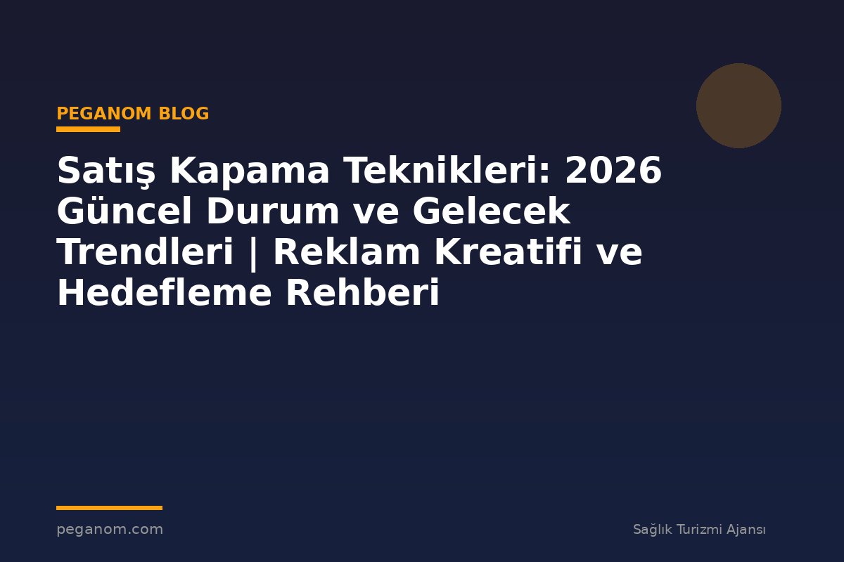 Satış Kapama Teknikleri: 2026 Güncel Durum ve Gelecek Trendleri | Reklam Kreatifi ve Hedefleme Rehberi