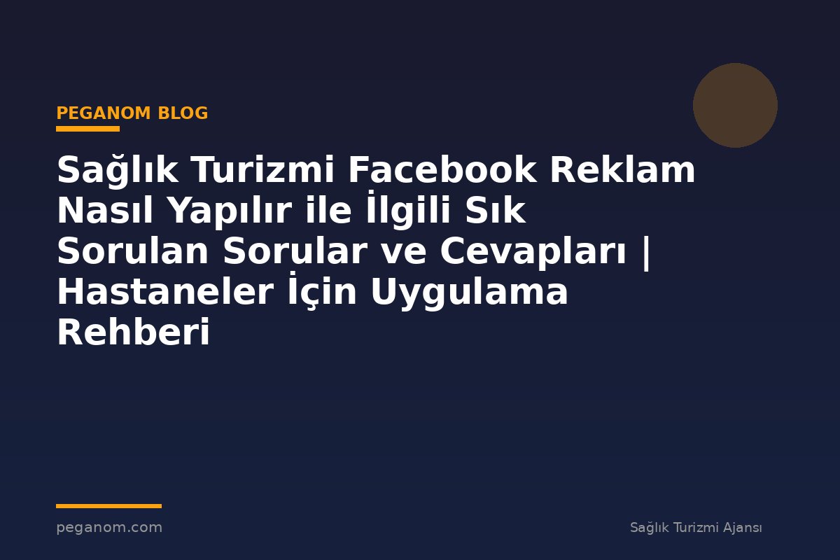 Sağlık Turizmi Facebook Reklam Nasıl Yapılır ile İlgili Sık Sorulan Sorular ve Cevapları | Hastaneler İçin Uygulama Rehberi