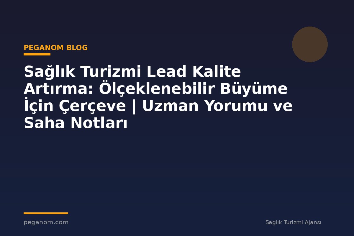 Sağlık Turizmi Lead Kalite Artırma: Ölçeklenebilir Büyüme İçin Çerçeve | Uzman Yorumu ve Saha Notları