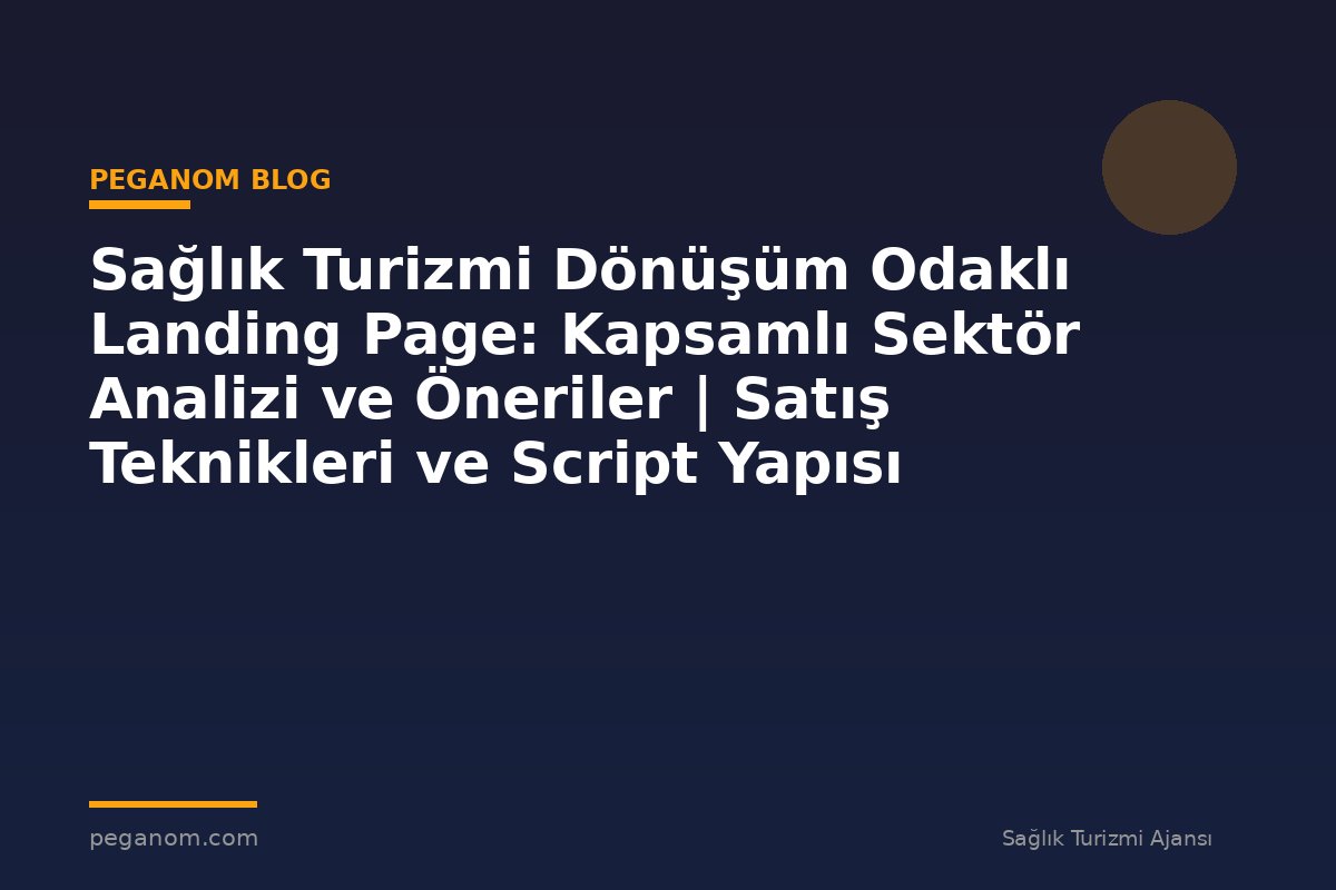 Sağlık Turizmi Dönüşüm Odaklı Landing Page: Kapsamlı Sektör Analizi ve Öneriler | Satış Teknikleri ve Script Yapısı