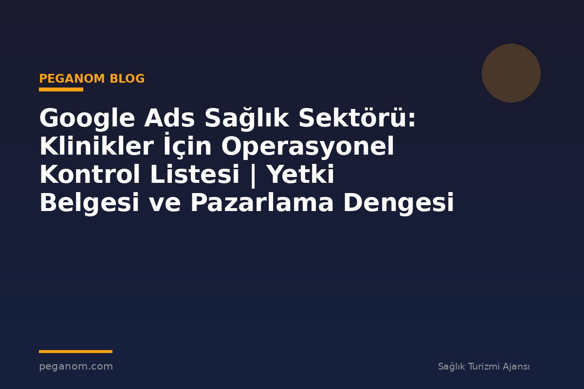 Google Ads Sağlık Sektörü: Klinikler İçin Operasyonel Kontrol Listesi | Yetki Belgesi ve Pazarlama Dengesi