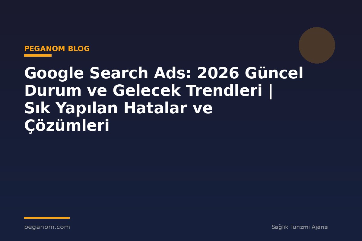Google Search Ads: 2026 Güncel Durum ve Gelecek Trendleri | Sık Yapılan Hatalar ve Çözümleri
