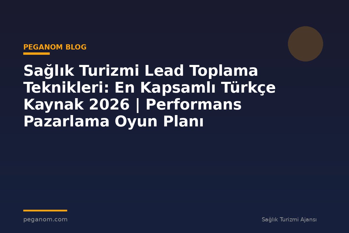 Sağlık Turizmi Lead Toplama Teknikleri: En Kapsamlı Türkçe Kaynak 2026 | Performans Pazarlama Oyun Planı