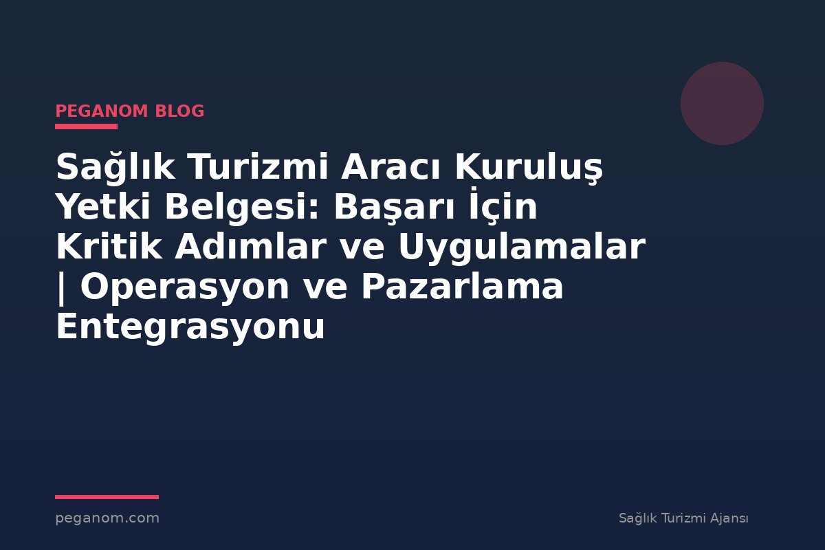 Sağlık Turizmi Aracı Kuruluş Yetki Belgesi: Başarı İçin Kritik Adımlar ve Uygulamalar | Operasyon ve Pazarlama Entegrasyonu