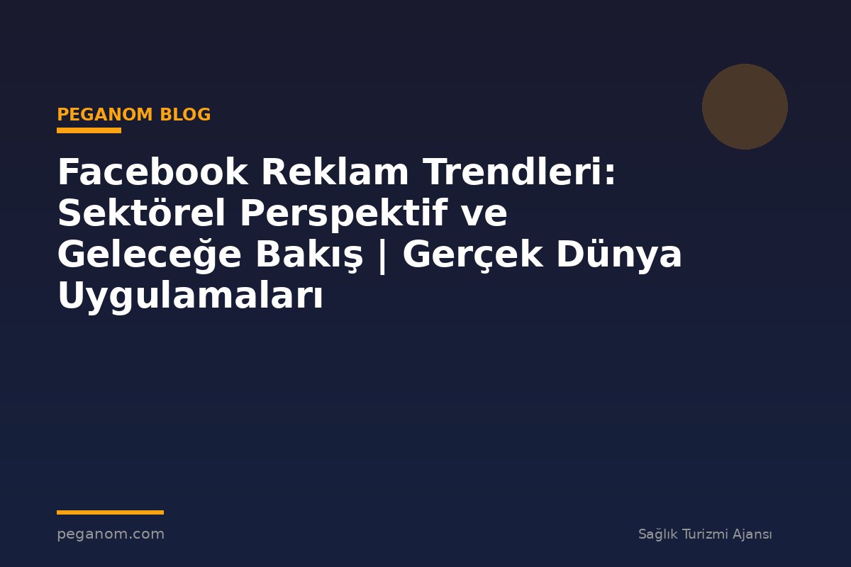 Facebook Reklam Trendleri: Sektörel Perspektif ve Geleceğe Bakış | Gerçek Dünya Uygulamaları