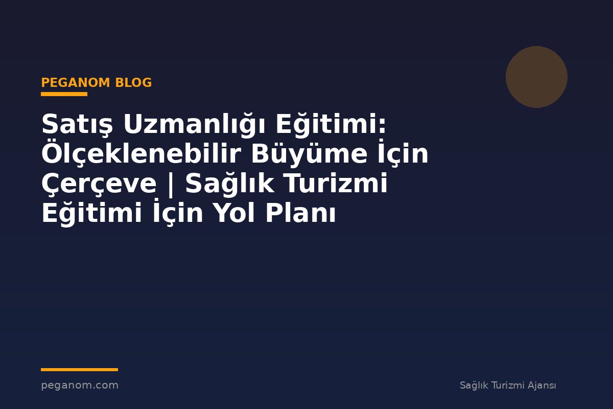 Satış Uzmanlığı Eğitimi: Ölçeklenebilir Büyüme İçin Çerçeve | Sağlık Turizmi Eğitimi İçin Yol Planı
