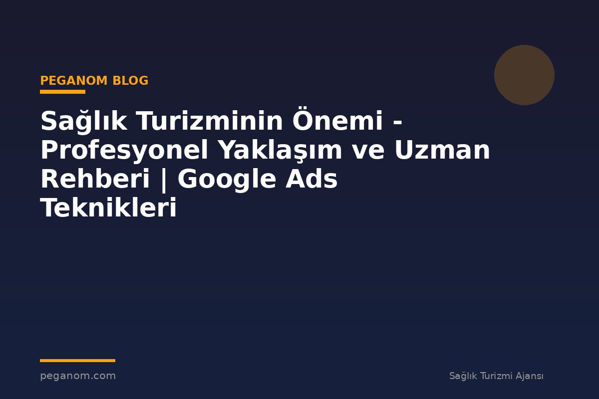 Sağlık Turizminin Önemi - Profesyonel Yaklaşım ve Uzman Rehberi | Google Ads Teknikleri
