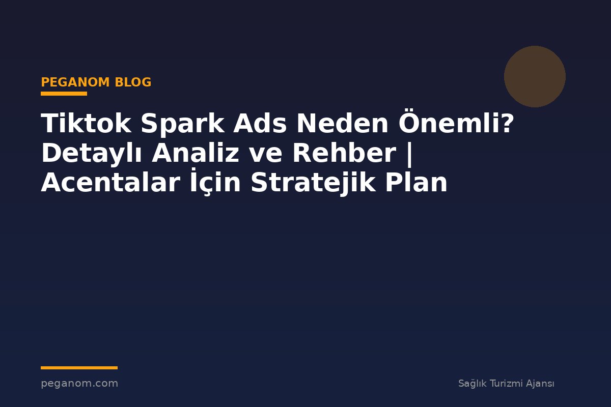 Tiktok Spark Ads Neden Önemli? Detaylı Analiz ve Rehber | Acentalar İçin Stratejik Plan
