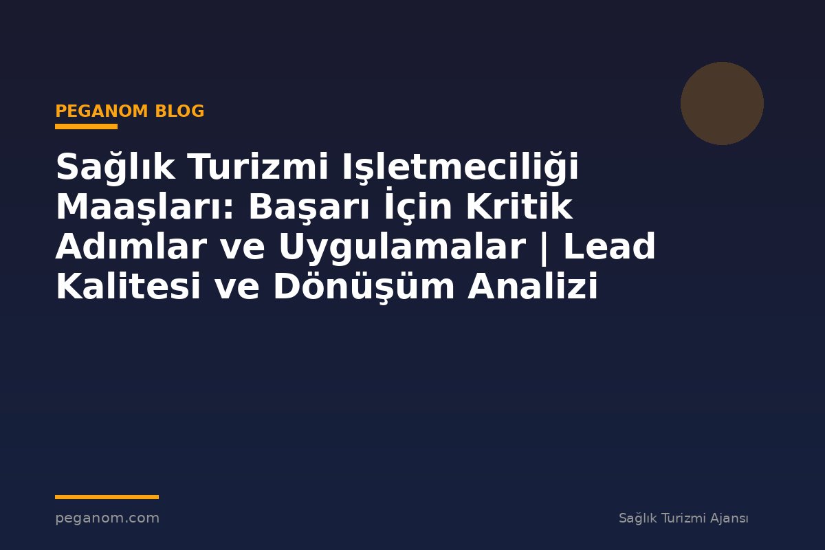 Sağlık Turizmi Işletmeciliği Maaşları: Başarı İçin Kritik Adımlar ve Uygulamalar | Lead Kalitesi ve Dönüşüm Analizi