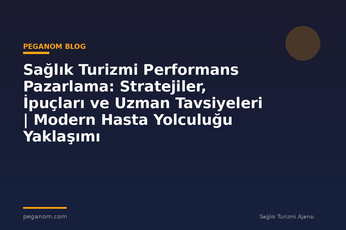 Sağlık Turizmi Performans Pazarlama: Stratejiler, İpuçları ve Uzman Tavsiyeleri | Modern Hasta Yolculuğu Yaklaşımı