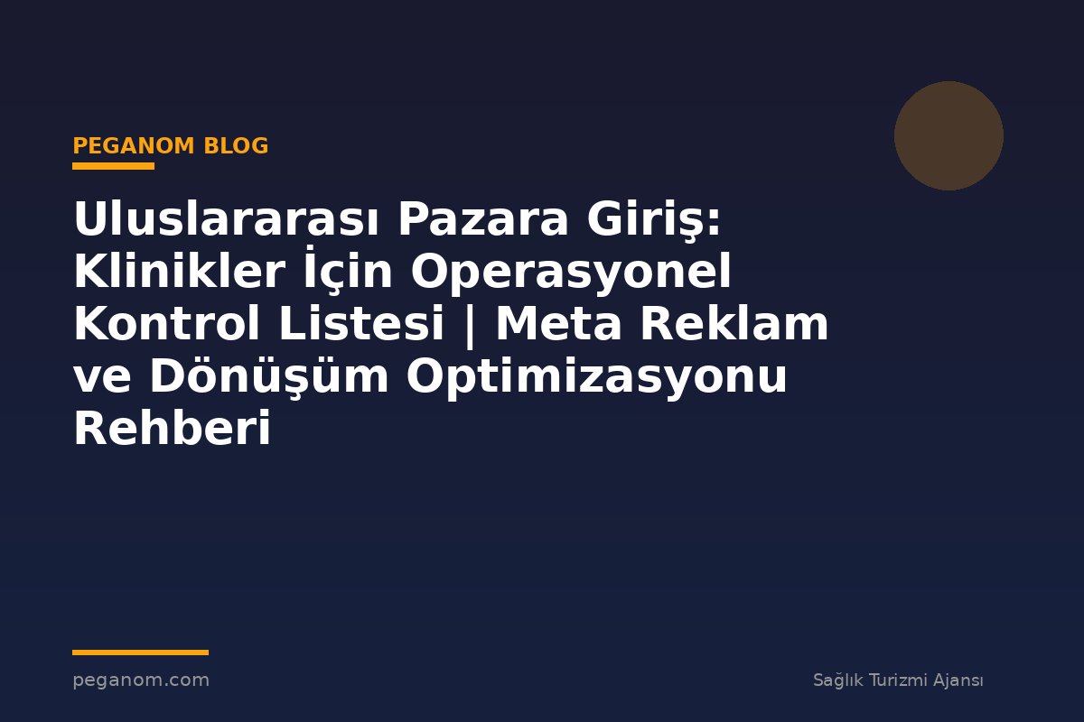 Uluslararası Pazara Giriş: Klinikler İçin Operasyonel Kontrol Listesi | Meta Reklam ve Dönüşüm Optimizasyonu Rehberi