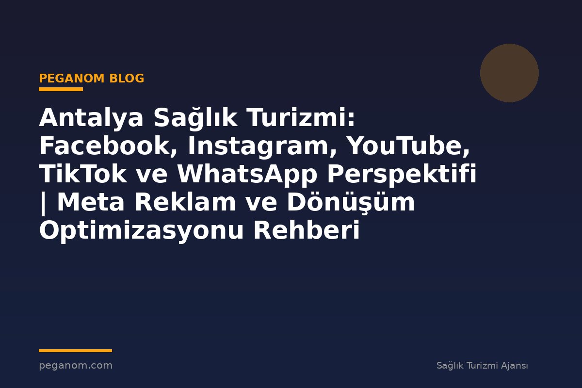 Antalya Sağlık Turizmi: Facebook, Instagram, YouTube, TikTok ve WhatsApp Perspektifi | Meta Reklam ve Dönüşüm Optimizasyonu Rehberi