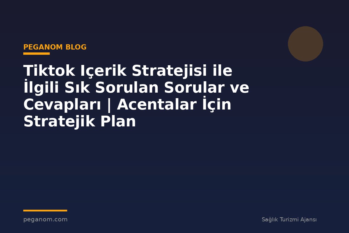 Tiktok Içerik Stratejisi ile İlgili Sık Sorulan Sorular ve Cevapları | Acentalar İçin Stratejik Plan