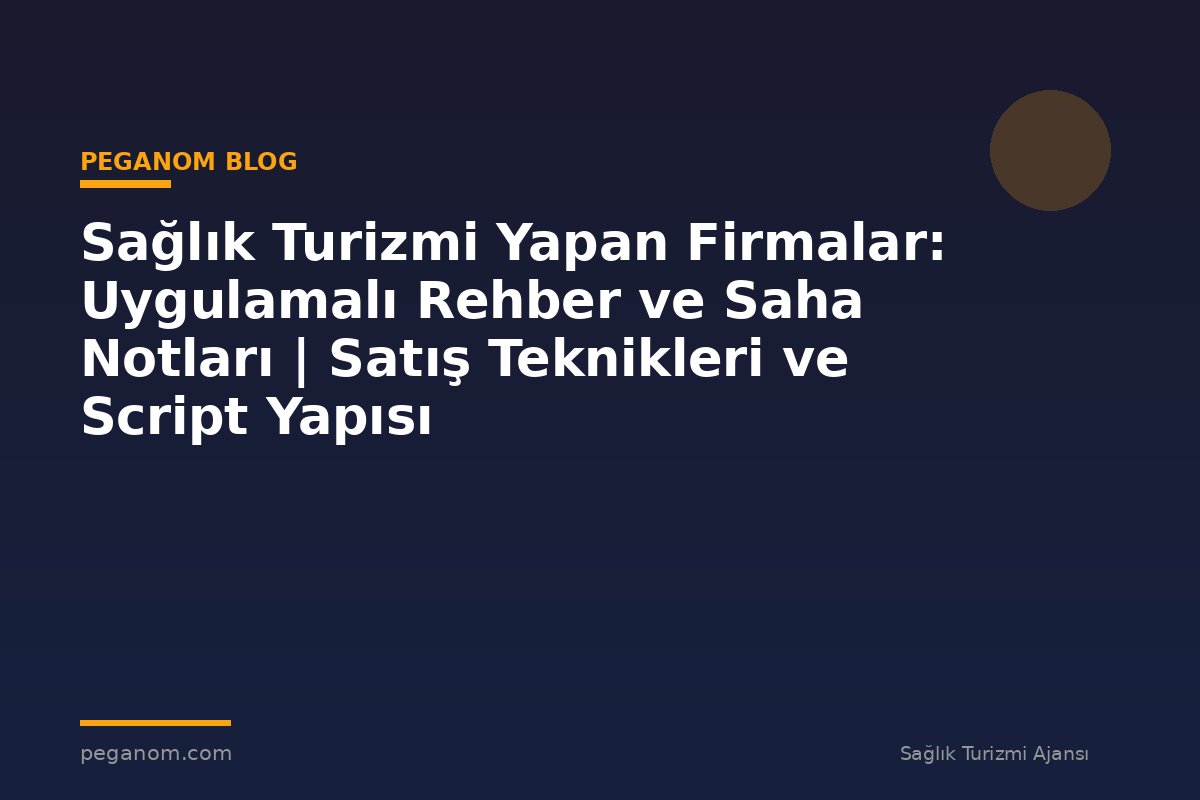 Sağlık Turizmi Yapan Firmalar: Uygulamalı Rehber ve Saha Notları | Satış Teknikleri ve Script Yapısı