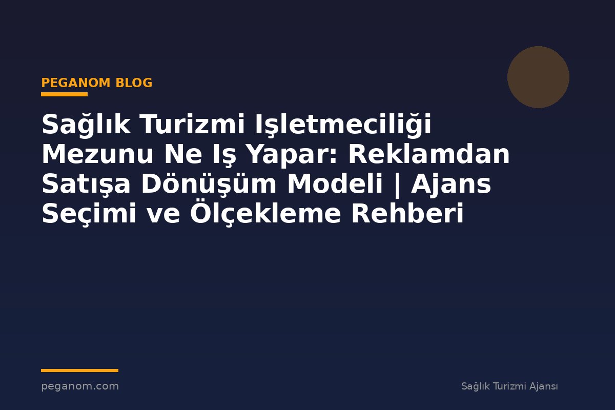 Sağlık Turizmi Işletmeciliği Mezunu Ne Iş Yapar: Reklamdan Satışa Dönüşüm Modeli | Ajans Seçimi ve Ölçekleme Rehberi