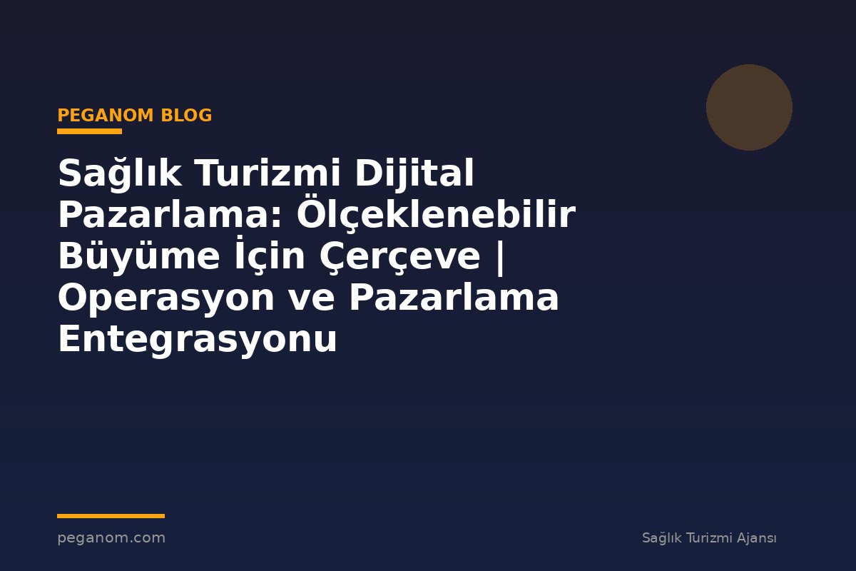 Sağlık Turizmi Dijital Pazarlama: Ölçeklenebilir Büyüme İçin Çerçeve | Operasyon ve Pazarlama Entegrasyonu