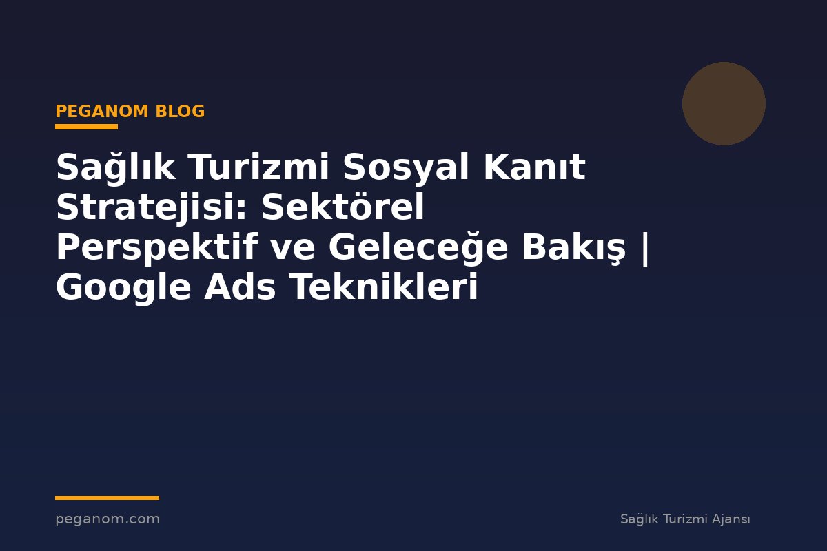 Sağlık Turizmi Sosyal Kanıt Stratejisi: Sektörel Perspektif ve Geleceğe Bakış | Google Ads Teknikleri