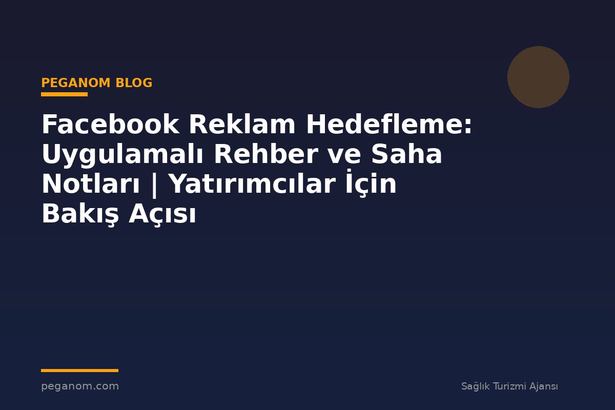 Facebook Reklam Hedefleme: Uygulamalı Rehber ve Saha Notları | Yatırımcılar İçin Bakış Açısı