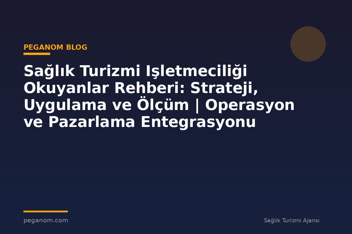 Sağlık Turizmi Işletmeciliği Okuyanlar Rehberi: Strateji, Uygulama ve Ölçüm | Operasyon ve Pazarlama Entegrasyonu