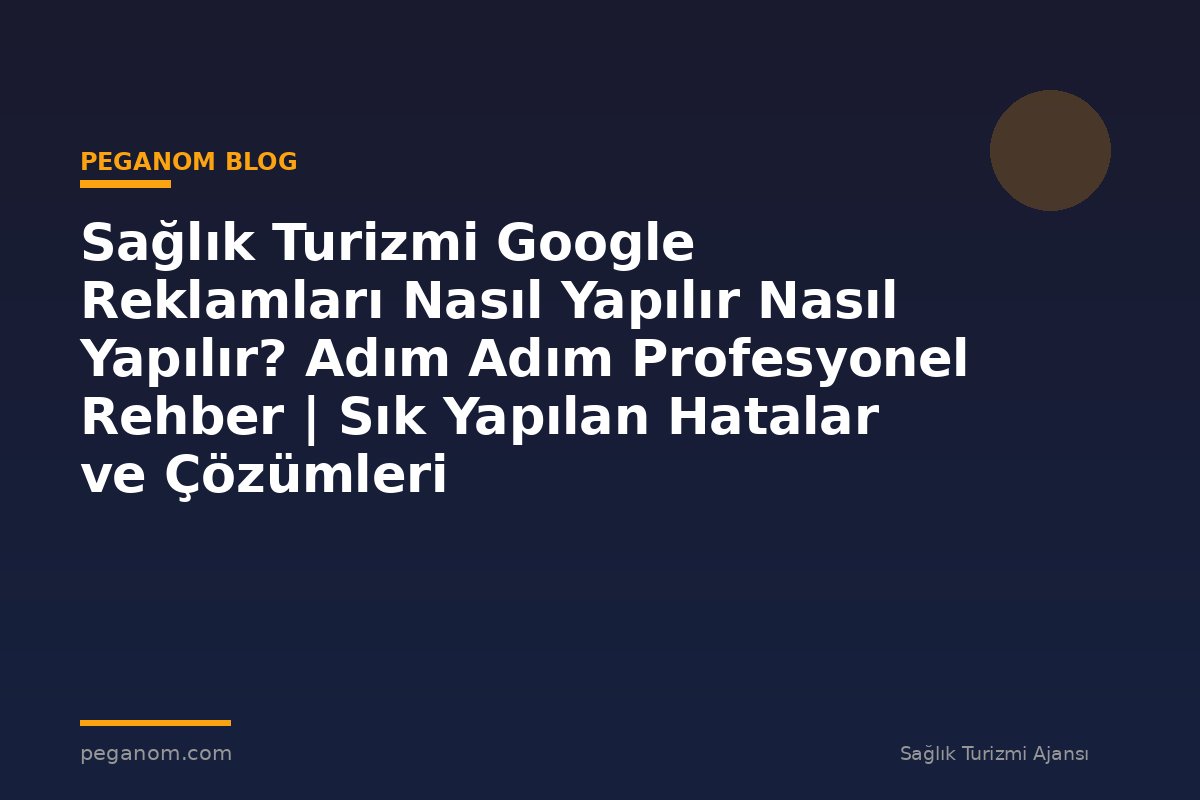 Sağlık Turizmi Google Reklamları Nasıl Yapılır Nasıl Yapılır? Adım Adım Profesyonel Rehber | Sık Yapılan Hatalar ve Çözümleri