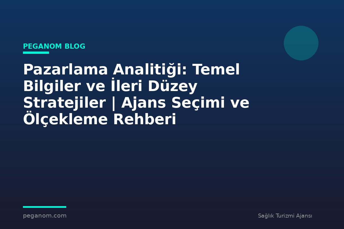 Pazarlama Analitiği: Temel Bilgiler ve İleri Düzey Stratejiler | Ajans Seçimi ve Ölçekleme Rehberi