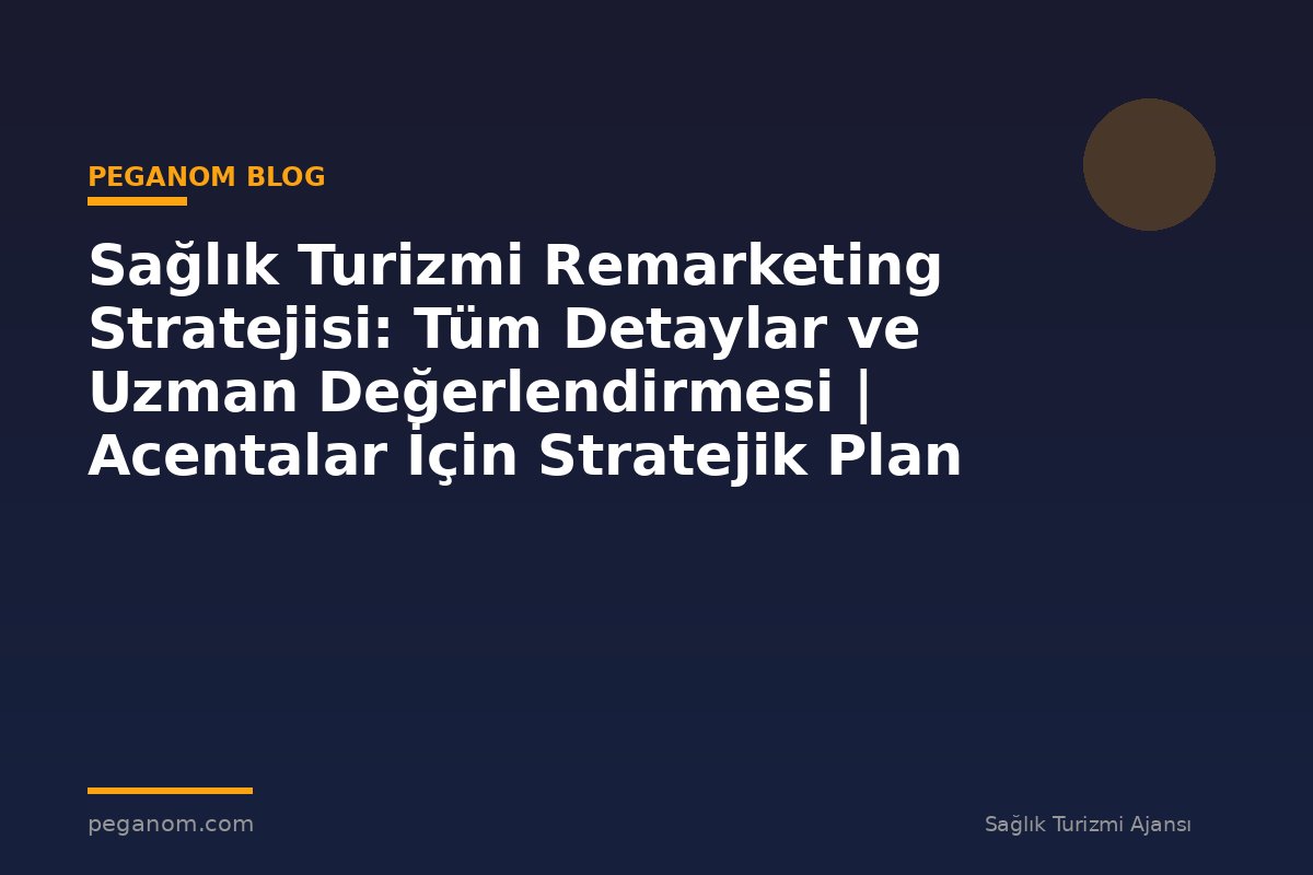 Sağlık Turizmi Remarketing Stratejisi: Tüm Detaylar ve Uzman Değerlendirmesi | Acentalar İçin Stratejik Plan