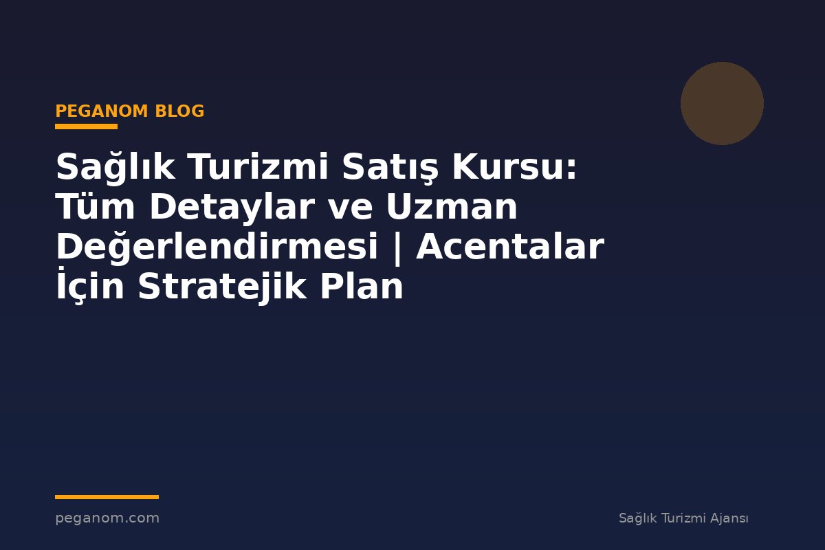 Sağlık Turizmi Satış Kursu: Tüm Detaylar ve Uzman Değerlendirmesi | Acentalar İçin Stratejik Plan