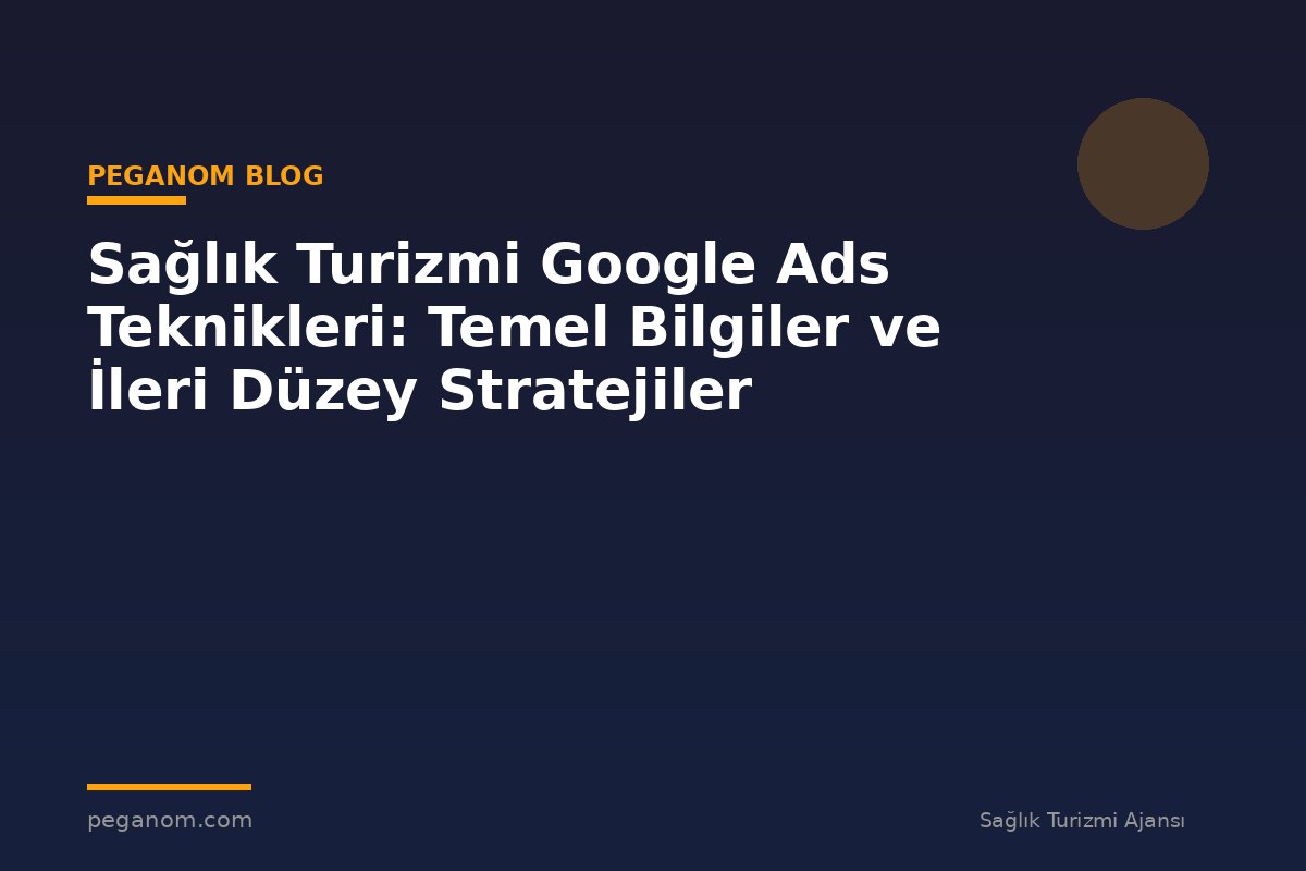 Sağlık Turizmi Google Ads Teknikleri: Temel Bilgiler ve İleri Düzey Stratejiler