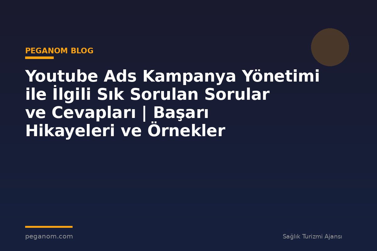 Youtube Ads Kampanya Yönetimi ile İlgili Sık Sorulan Sorular ve Cevapları | Başarı Hikayeleri ve Örnekler