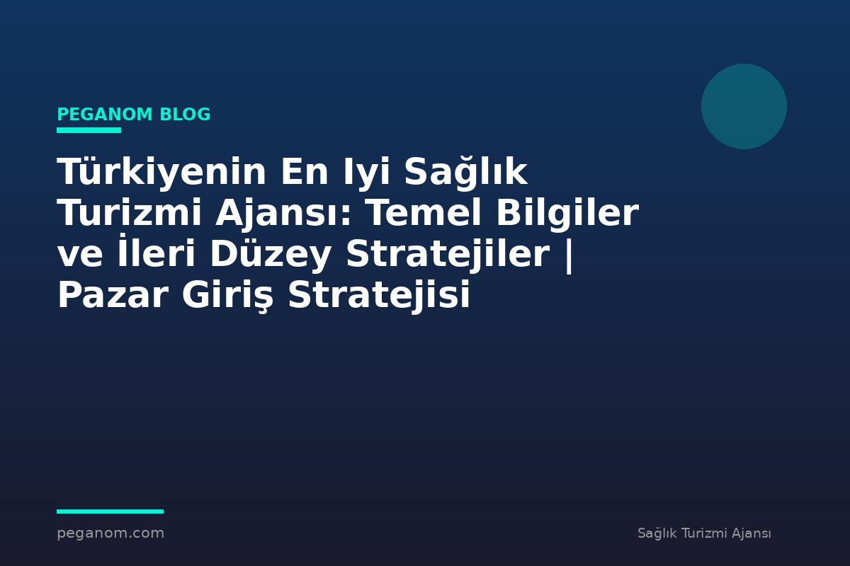 Türkiyenin En Iyi Sağlık Turizmi Ajansı: Temel Bilgiler ve İleri Düzey Stratejiler | Pazar Giriş Stratejisi