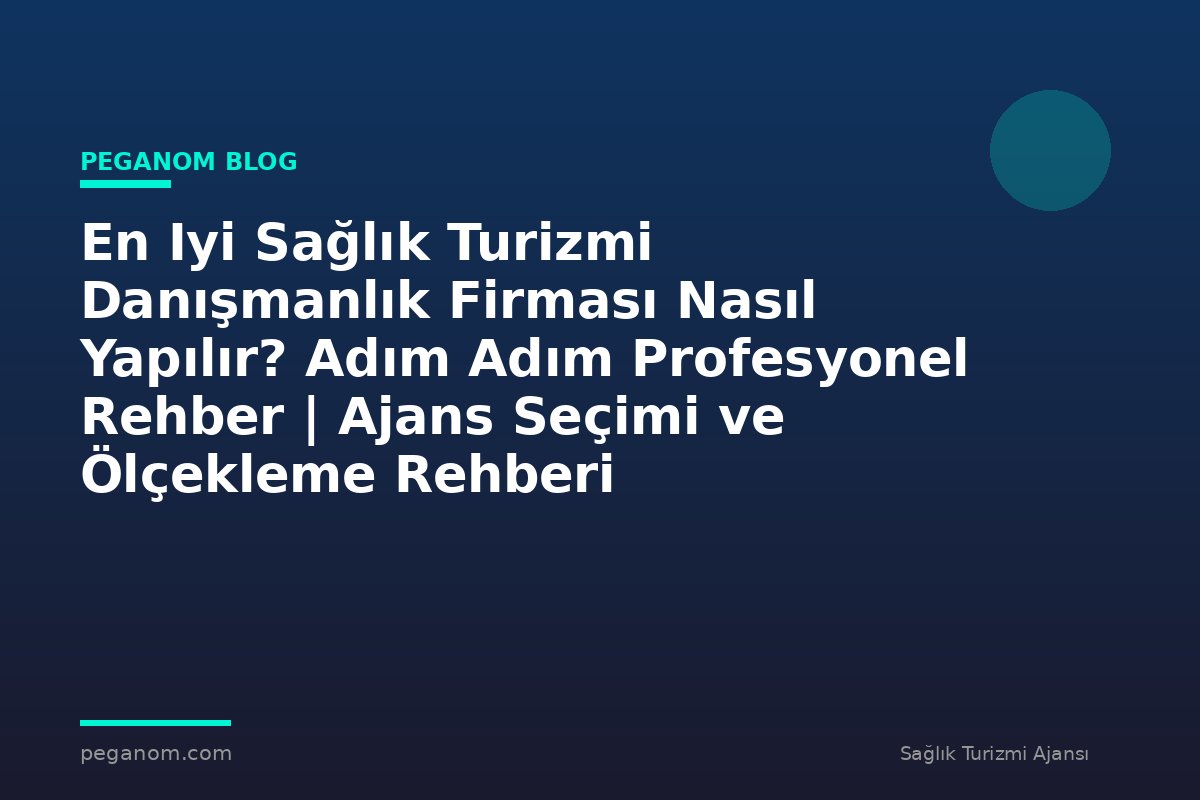 En Iyi Sağlık Turizmi Danışmanlık Firması Nasıl Yapılır? Adım Adım Profesyonel Rehber | Ajans Seçimi ve Ölçekleme Rehberi