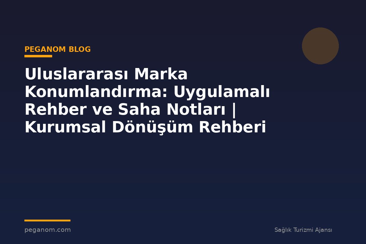 Uluslararası Marka Konumlandırma: Uygulamalı Rehber ve Saha Notları | Kurumsal Dönüşüm Rehberi