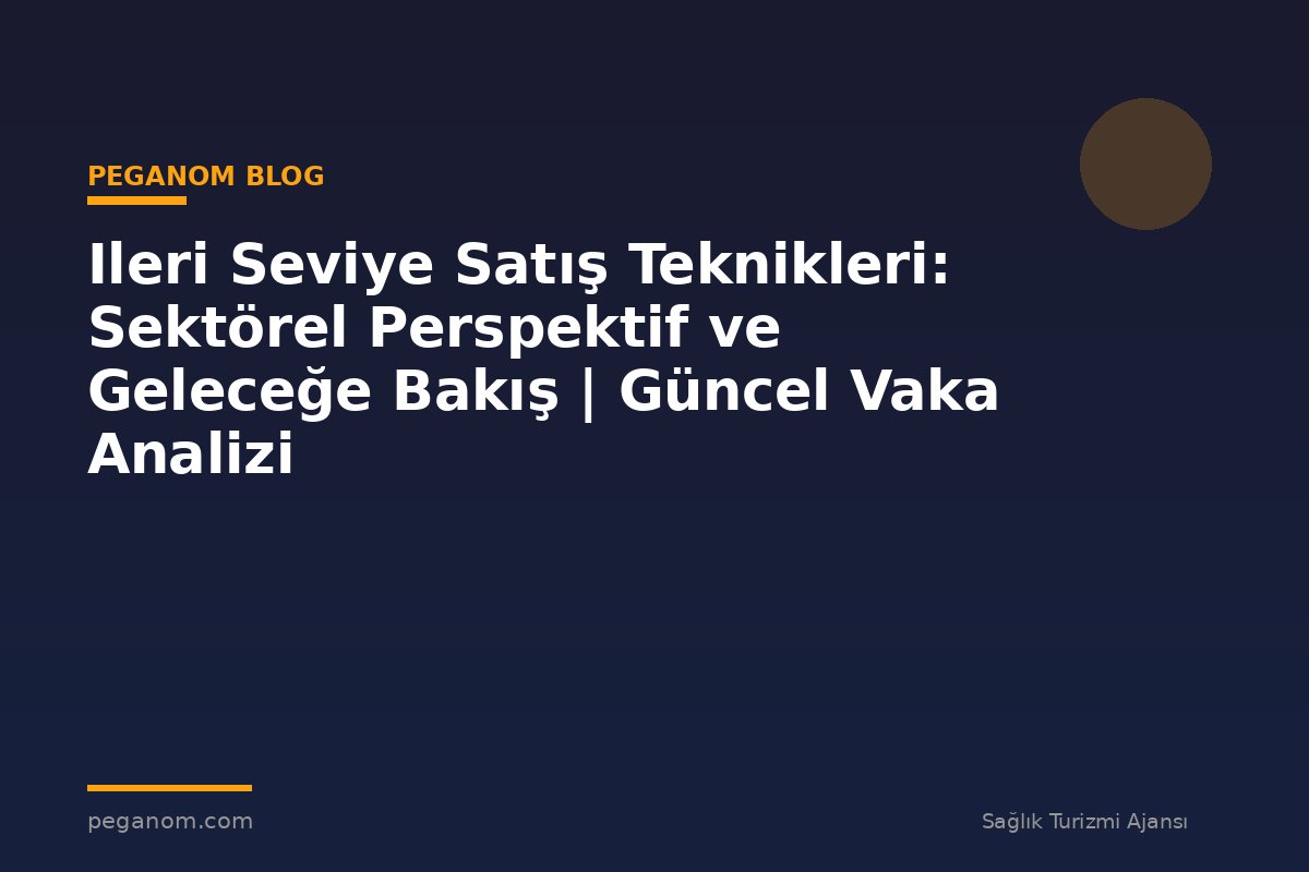 Ileri Seviye Satış Teknikleri: Sektörel Perspektif ve Geleceğe Bakış | Güncel Vaka Analizi